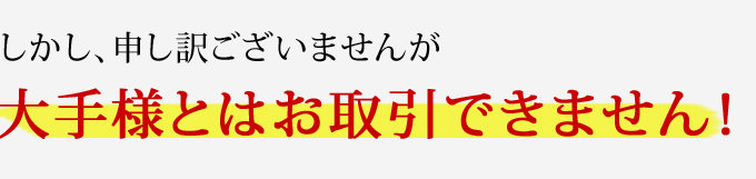 しかし、申し訳ございませんが大手様とはお取引できません！